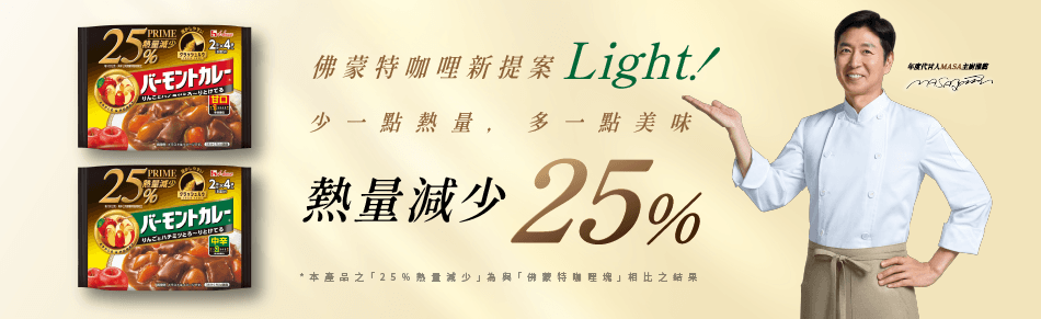 佛蒙特咖哩新提案Light! 少一點熱量，多一點美味 熱量減少25% *本產品之「25%熱量減少」爲與「佛蒙特咖哩塊」相比之結果 年度MASA主廚推薦