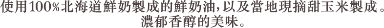 使用100%北海道鮮奶製成的鮮奶油,以及當地現摘甜玉米製成。濃郁香醇的美味。
